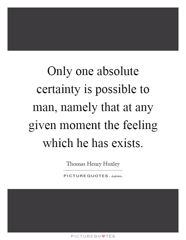 Only one absolute certainty is possible to man, namely that at any given moment the feeling which he has exists Picture Quote #1