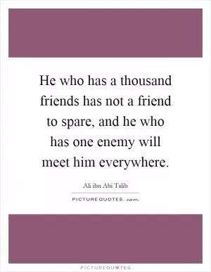 He who has a thousand friends has not a friend to spare, and he who has one enemy will meet him everywhere Picture Quote #1