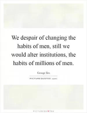 We despair of changing the habits of men, still we would alter institutions, the habits of millions of men Picture Quote #1