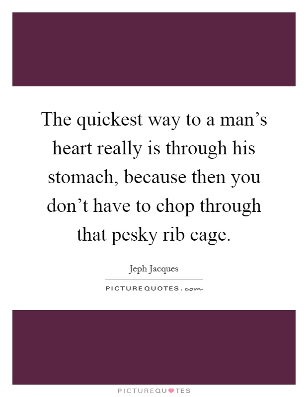 The quickest way to a man's heart really is through his stomach, because then you don't have to chop through that pesky rib cage Picture Quote #1