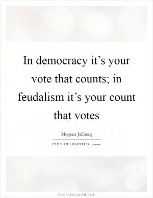 In democracy it’s your vote that counts; in feudalism it’s your count that votes Picture Quote #1