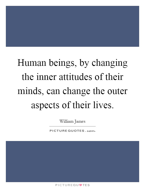Human beings, by changing the inner attitudes of their minds, can change the outer aspects of their lives Picture Quote #1