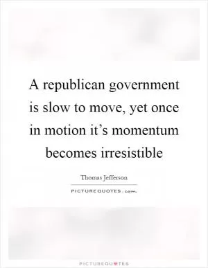 A republican government is slow to move, yet once in motion it’s momentum becomes irresistible Picture Quote #1