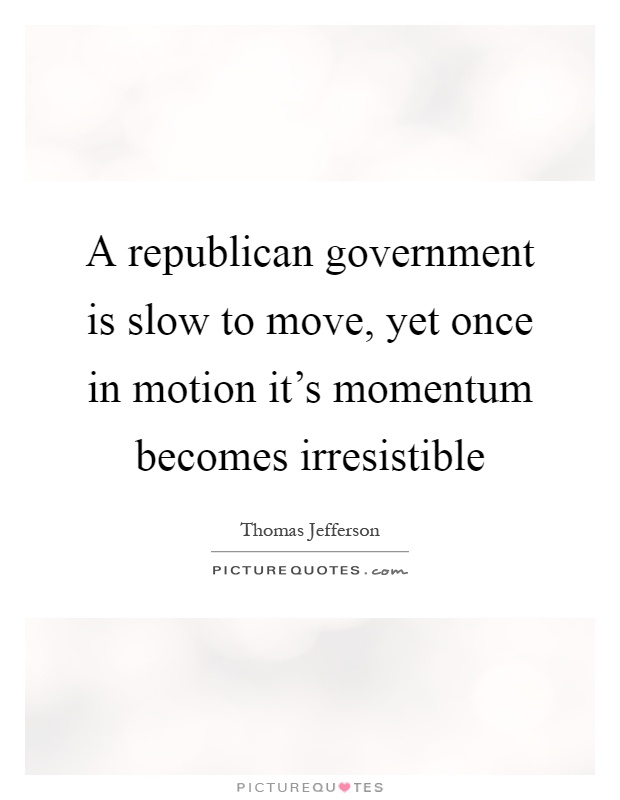A republican government is slow to move, yet once in motion it's momentum becomes irresistible Picture Quote #1
