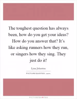 The toughest question has always been, how do you get your ideas? How do you answer that? It’s like asking runners how they run, or singers how they sing. They just do it! Picture Quote #1