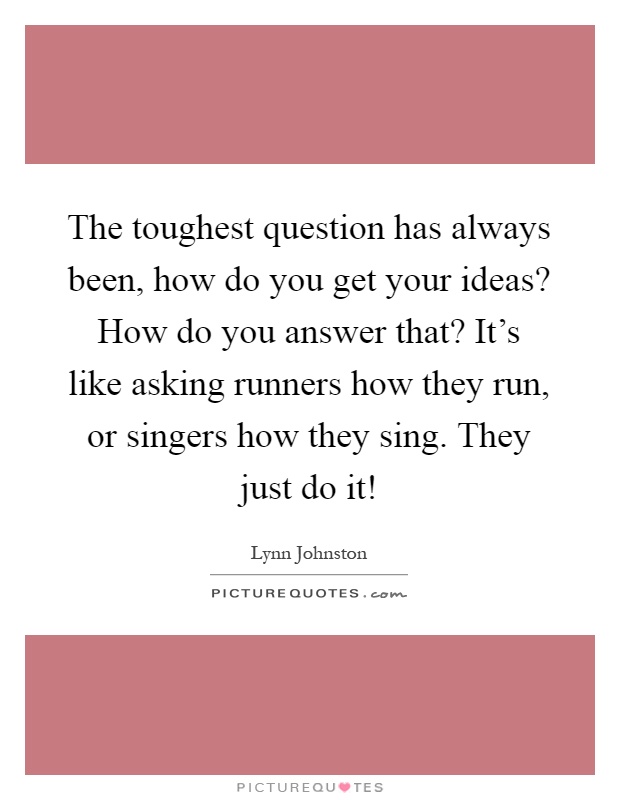 The toughest question has always been, how do you get your ideas? How do you answer that? It's like asking runners how they run, or singers how they sing. They just do it! Picture Quote #1