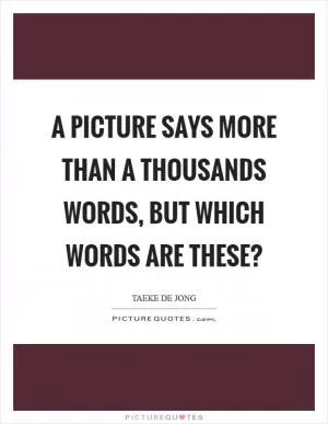 A picture says more than a thousands words, but which words are these? Picture Quote #1