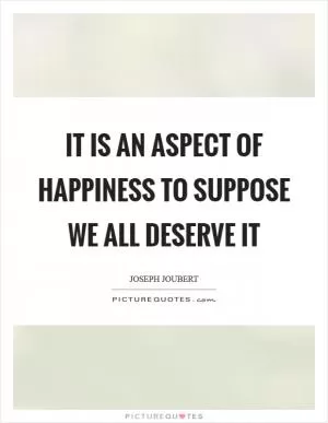 It is an aspect of happiness to suppose we all deserve it Picture Quote #1