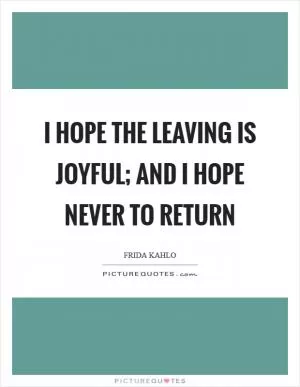 I hope the leaving is joyful; and I hope never to return Picture Quote #1