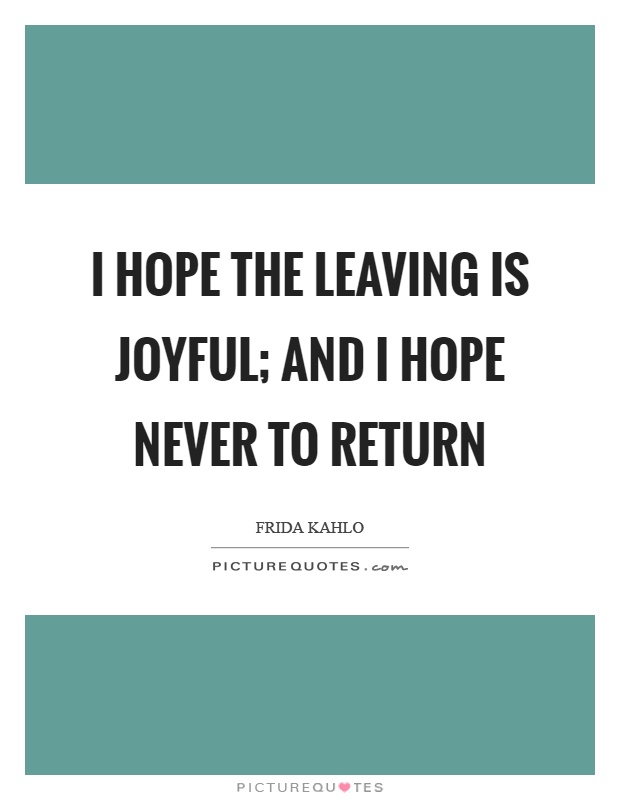 I hope the leaving is joyful; and I hope never to return Picture Quote #1