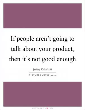 If people aren’t going to talk about your product, then it’s not good enough Picture Quote #1