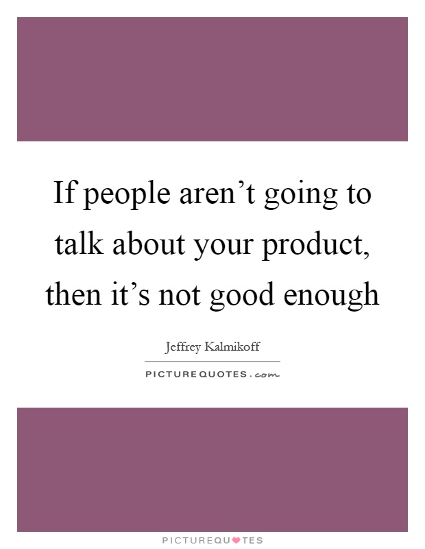 If people aren't going to talk about your product, then it's not good enough Picture Quote #1