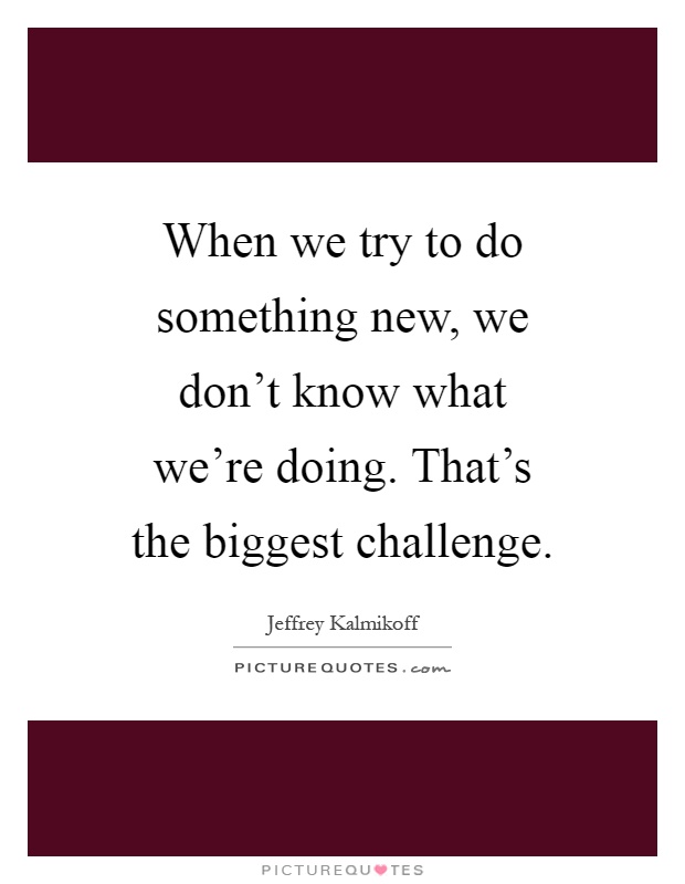 When we try to do something new, we don't know what we're doing. That's the biggest challenge Picture Quote #1
