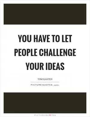 You have to let people challenge your ideas Picture Quote #1
