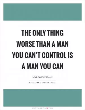 The only thing worse than a man you can’t control is a man you can Picture Quote #1