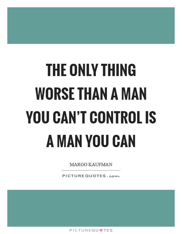 The only thing worse than a man you can't control is a man you can Picture Quote #1