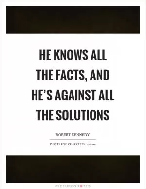 He knows all the facts, and he’s against all the solutions Picture Quote #1