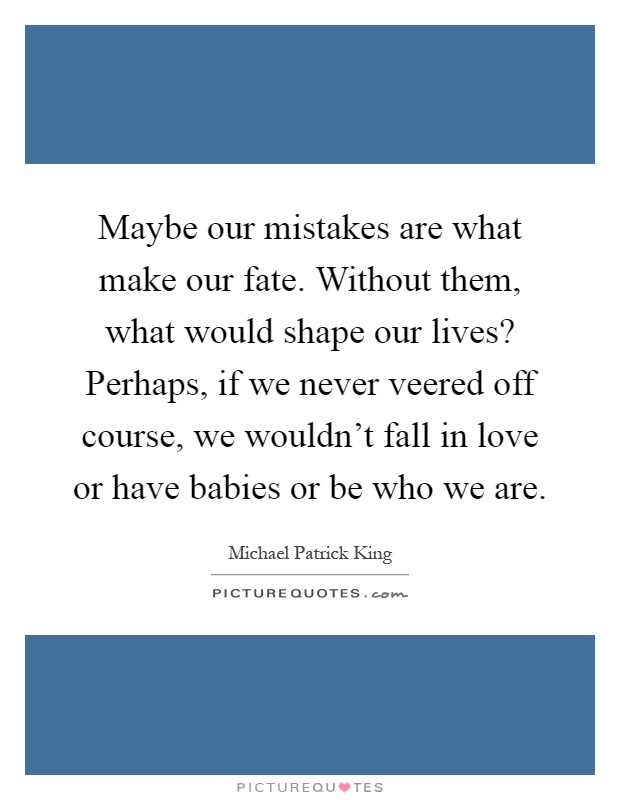 Maybe our mistakes are what make our fate. Without them, what would shape our lives? Perhaps, if we never veered off course, we wouldn't fall in love or have babies or be who we are Picture Quote #1