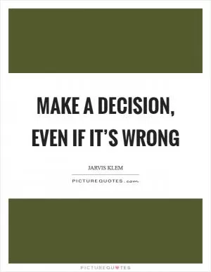 Make a decision, even if it’s wrong Picture Quote #1