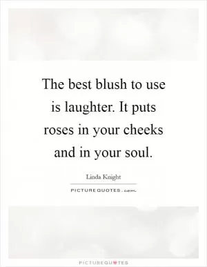 The best blush to use is laughter. It puts roses in your cheeks and in your soul Picture Quote #1