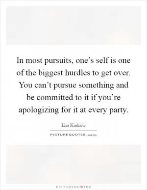 In most pursuits, one’s self is one of the biggest hurdles to get over. You can’t pursue something and be committed to it if you’re apologizing for it at every party Picture Quote #1