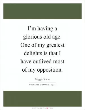 I’m having a glorious old age. One of my greatest delights is that I have outlived most of my opposition Picture Quote #1