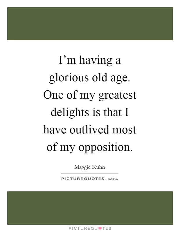 I'm having a glorious old age. One of my greatest delights is that I have outlived most of my opposition Picture Quote #1