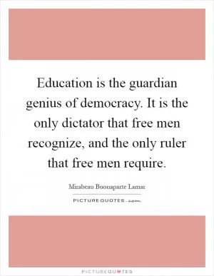 Education is the guardian genius of democracy. It is the only dictator that free men recognize, and the only ruler that free men require Picture Quote #1