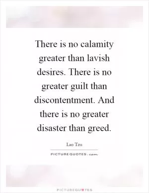 There is no calamity greater than lavish desires. There is no greater guilt than discontentment. And there is no greater disaster than greed Picture Quote #1