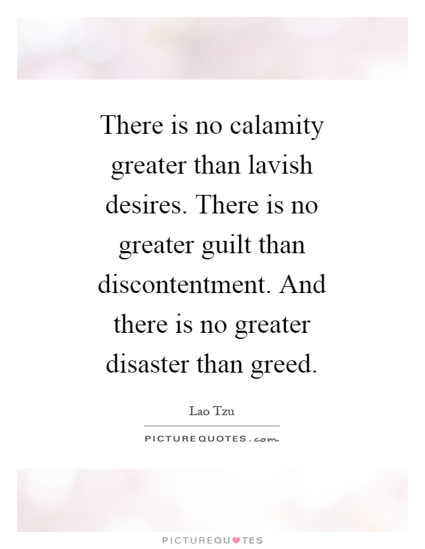 There is no calamity greater than lavish desires. There is no greater guilt than discontentment. And there is no greater disaster than greed Picture Quote #1