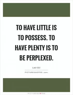 To have little is to possess. To have plenty is to be perplexed Picture Quote #1