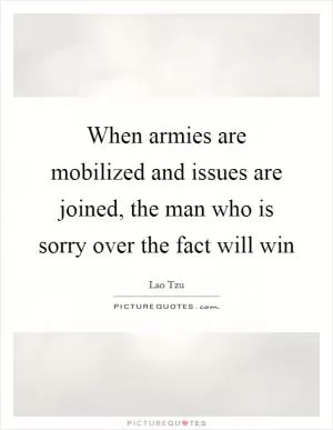 When armies are mobilized and issues are joined, the man who is sorry over the fact will win Picture Quote #1