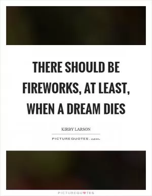 There should be fireworks, at least, when a dream dies Picture Quote #1