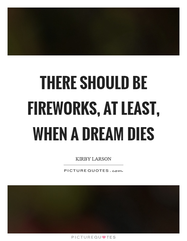 There should be fireworks, at least, when a dream dies Picture Quote #1