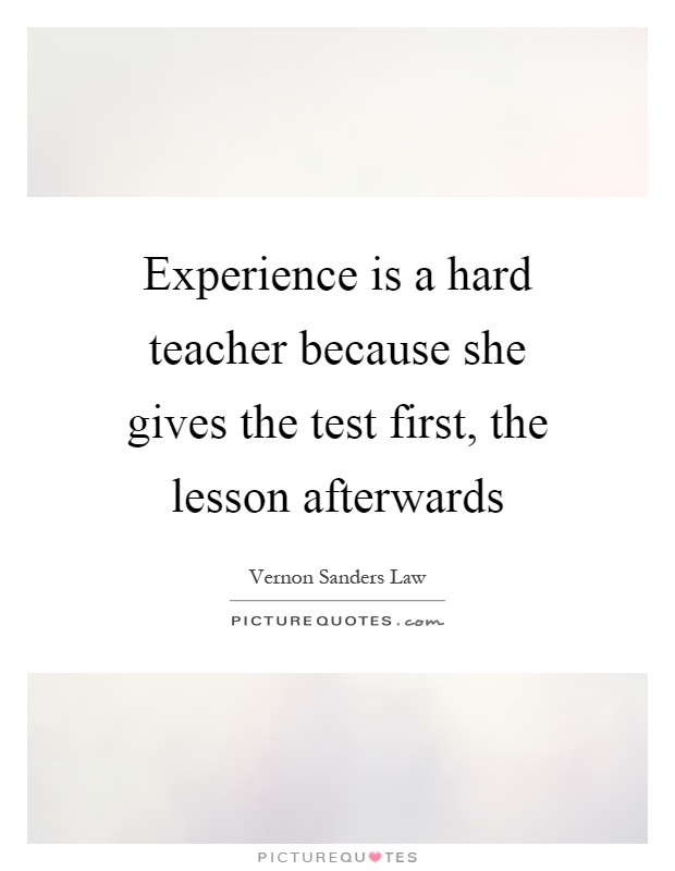 Experience is a hard teacher because she gives the test first, the lesson afterwards Picture Quote #1