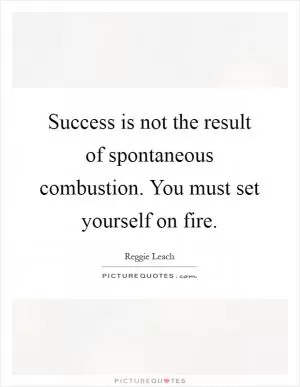 Success is not the result of spontaneous combustion. You must set yourself on fire Picture Quote #1