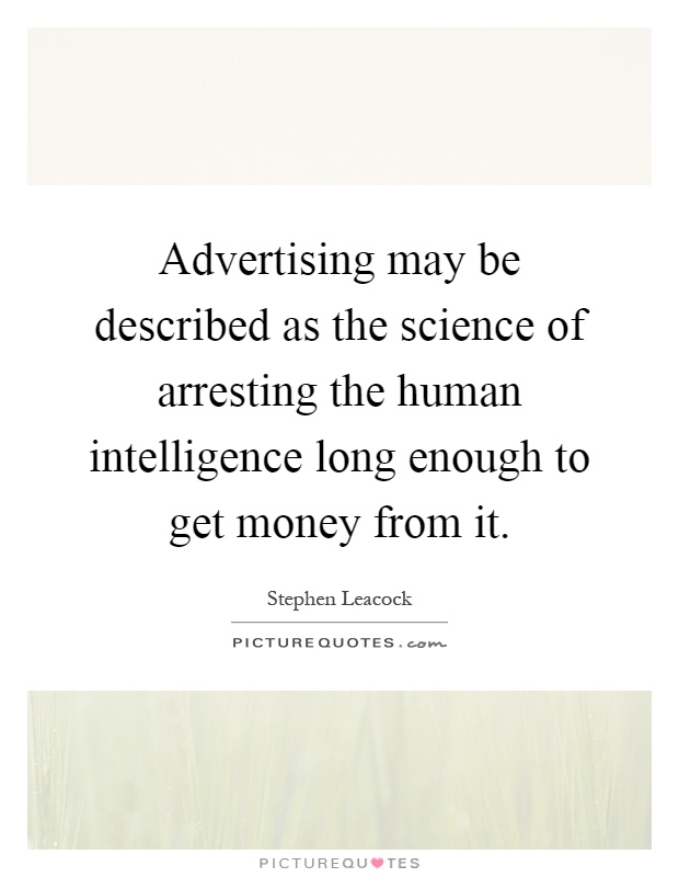 Advertising may be described as the science of arresting the human intelligence long enough to get money from it Picture Quote #1