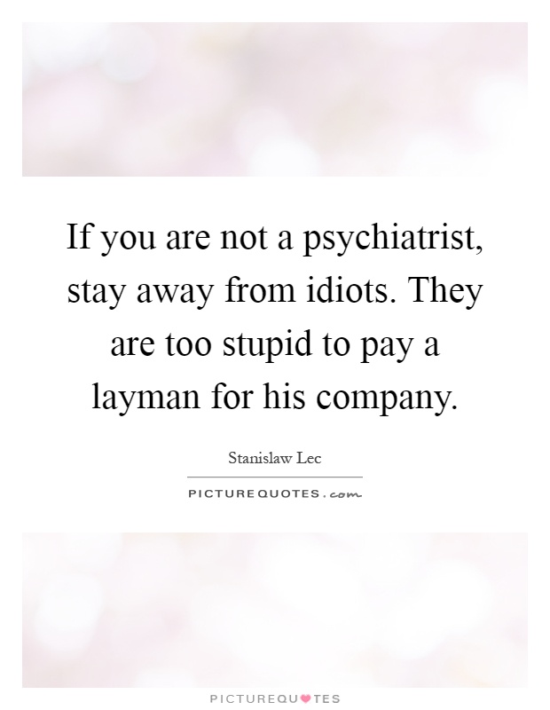 If you are not a psychiatrist, stay away from idiots. They are too stupid to pay a layman for his company Picture Quote #1