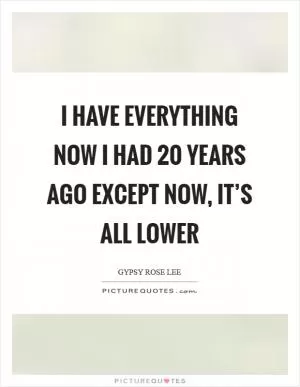 I have everything now I had 20 years ago except now, it’s all lower Picture Quote #1