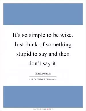 It’s so simple to be wise. Just think of something stupid to say and then don’t say it Picture Quote #1