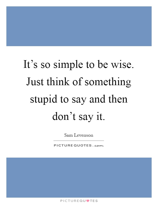It's so simple to be wise. Just think of something stupid to say and then don't say it Picture Quote #1