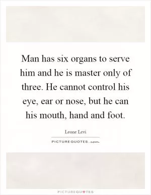 Man has six organs to serve him and he is master only of three. He cannot control his eye, ear or nose, but he can his mouth, hand and foot Picture Quote #1