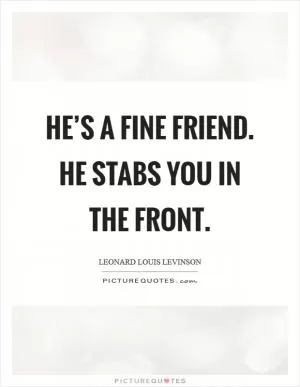He’s a fine friend. He stabs you in the front Picture Quote #1