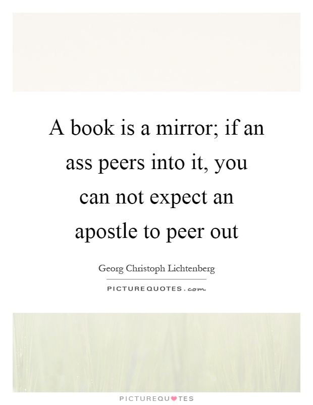 A book is a mirror; if an ass peers into it, you can not expect an apostle to peer out Picture Quote #1