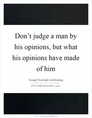 Don’t judge a man by his opinions, but what his opinions have made of him Picture Quote #1