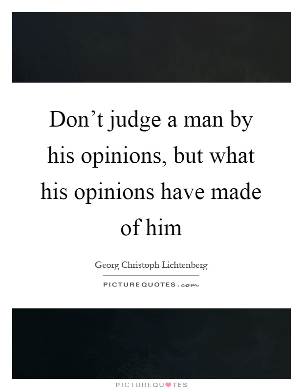 Don't judge a man by his opinions, but what his opinions have made of him Picture Quote #1