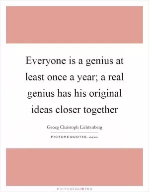 Everyone is a genius at least once a year; a real genius has his original ideas closer together Picture Quote #1