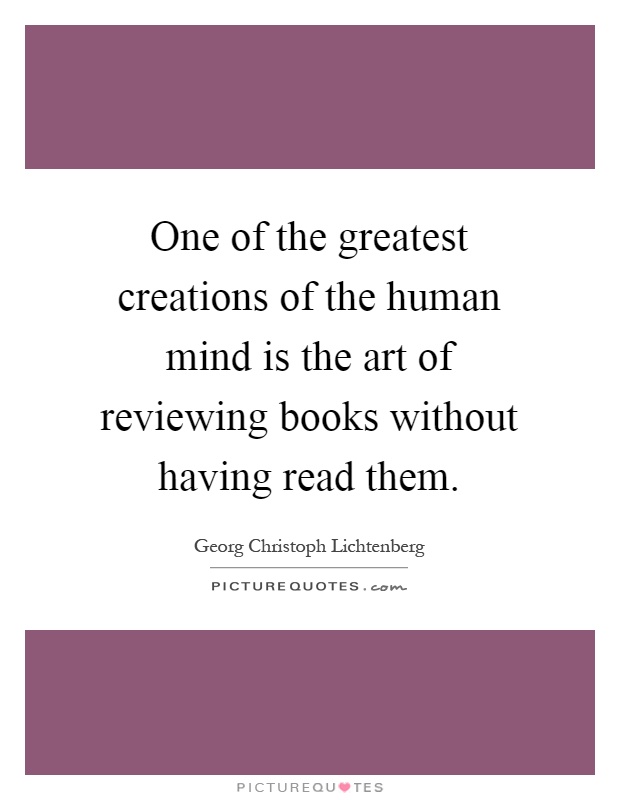 One of the greatest creations of the human mind is the art of reviewing books without having read them Picture Quote #1
