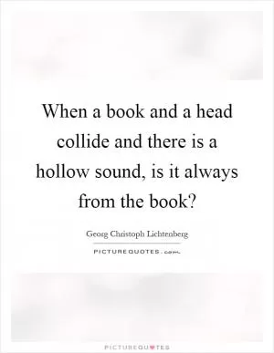 When a book and a head collide and there is a hollow sound, is it always from the book? Picture Quote #1