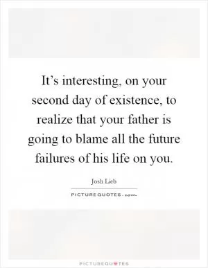 It’s interesting, on your second day of existence, to realize that your father is going to blame all the future failures of his life on you Picture Quote #1